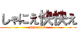 しゃにえ快快え (Shanielle)