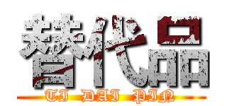 替代品 (TI  DAI  PIN)