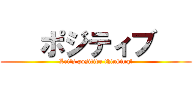    ポジティブ    (Let's positive thinking!)