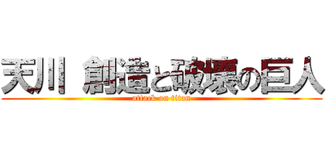 天川 創造と破壊の巨人 (attack on titan)