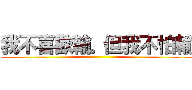 我不喜歡輸。但我不怕輸 ()