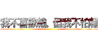 我不喜歡輸。但我不怕輸 ()