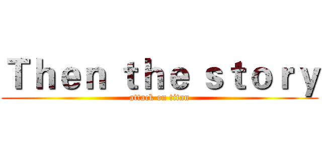 Ｔｈｅｎ ｔｈｅ ｓｔｏｒｙ (attack on titan)
