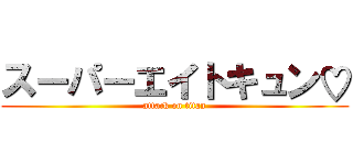 スーパーエイトキュン♡ (attack on titan)