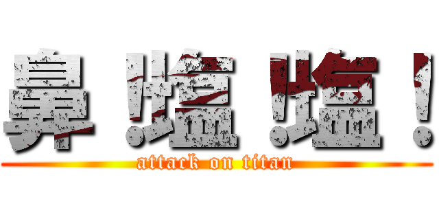 鼻！塩！塩！ (attack on titan)