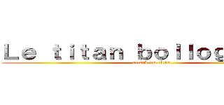 Ｌｅ ｔｉｔａｎ ｂｏｌｌｏｇｎａｌｌｅ (attack on titan)