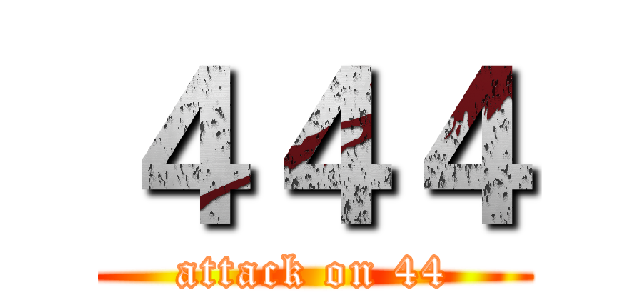 ４４４ (attack on 44)