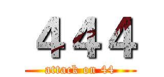 ４４４ (attack on 44)