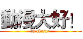 動漫大好！ (by clara~)