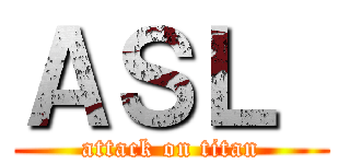 ＡＳＬ  (attack on titan)