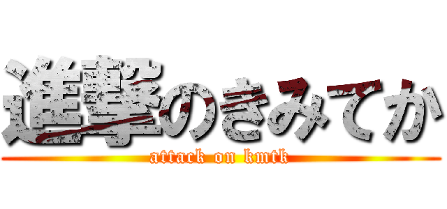 進撃のきみてか (attack on kmtk)
