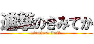 進撃のきみてか (attack on kmtk)