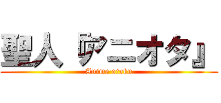 聖人『アニオタ』 (Anime otaku)