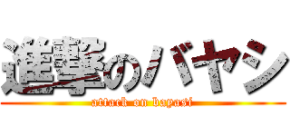 進撃のバヤシ (attack on bayasi)