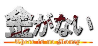 金がない (There is no Money)