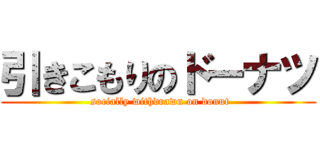 引きこもりのドーナツ ( socially withdrawn on donut)