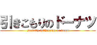 引きこもりのドーナツ ( socially withdrawn on donut)