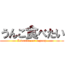 うんこ食べたい (I wanna eat a poop)