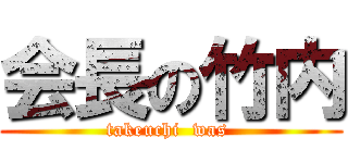 会長の竹内 (takeuchi  was )