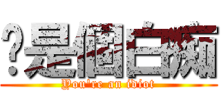 你是個白痴 (You\'re an idiot)