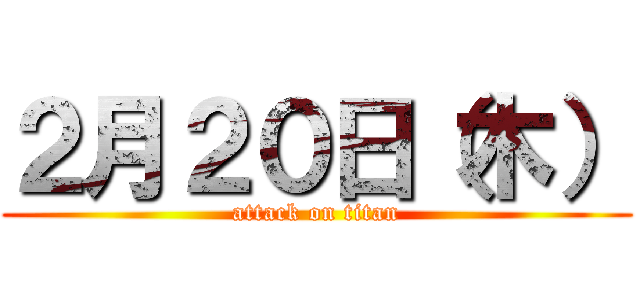 ２月２０日（木） (attack on titan)
