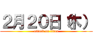 ２月２０日（木） (attack on titan)