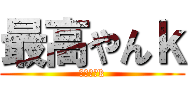 最高やんｋ (最高やんk)