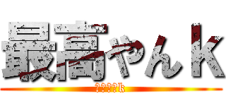 最高やんｋ (最高やんk)