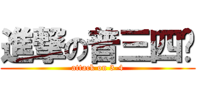 進撃の普三四ˇ (attack on 3-4)