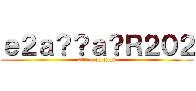 ｅ２ａ？？ａ？Ｒ２０２ (attack on titan)