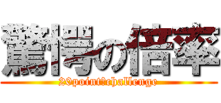 驚愕の倍率 (20point　challenge)