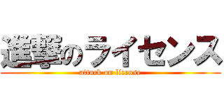 進撃のライセンス (attack on license)