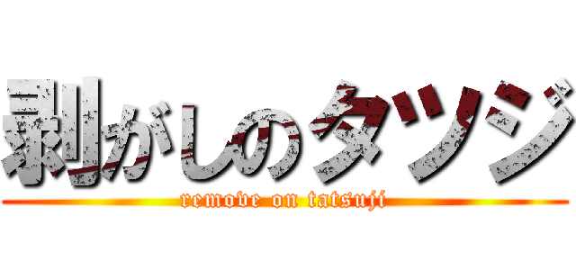 剥がしのタツジ (remove on tatsuji)