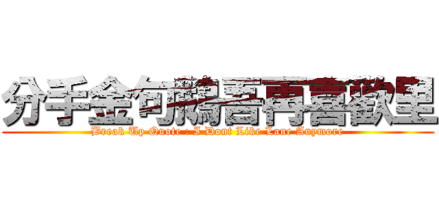 分手金句鵝吾再喜歡里 (Break Up Quote : I Dont Like Lane Anymore)