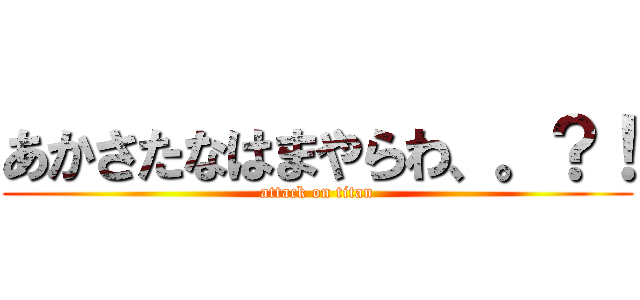 あかさたなはまやらわ、。？！ (attack on titan)