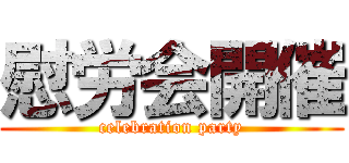 慰労会開催 (celebration party)