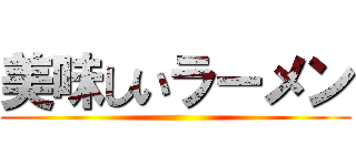 美味しいラーメン ()