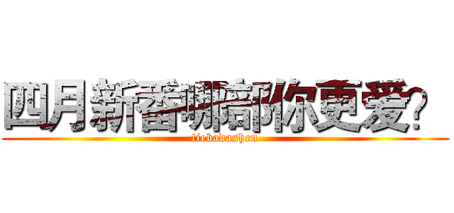 四月新番哪部你更爱？ (tiebadashen)