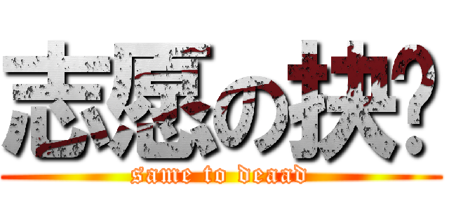 志愿の抉择 (same to deaad)