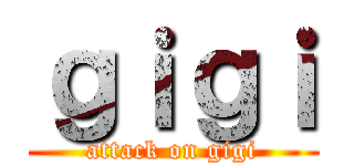 ｇｉｇｉ (attack on gigi)