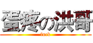 蛋疼の洪哥 (fuck)