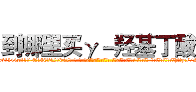 到哪里买γ－羟基丁酸 (到哪里买γ-羟基丁酸【电-话151x68344x817-Q1065427042元-吉-药-业】我们做的是长期生意,靠的是老客户长期支持 到哪里买γ-羟基丁酸在发表了一篇http://sngk.net/dg55Bz

参考消息网我们做的是长期生意,靠的是老客户长期支持也许我们早该意识到，就连鲍勃·霍斯金斯（金球奖戏剧类电影男主角 
)