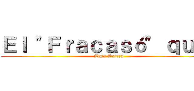 Ｅｌ "Ｆｒａｃａｓó" ｑｕｅ  (Alma Andrea)