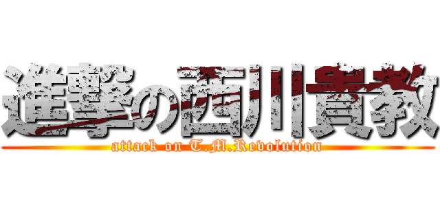進撃の西川貴教 (attack on T.M.Revolution)