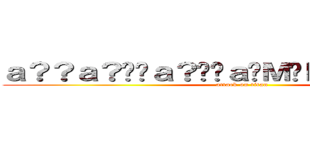 ａ？？ａ？��ａ？��ａ�Ｍ�Ｄａ？�Ｄ＾＿＾ (attack on titan)