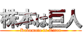 株本は巨人 (Kabumoto is Titan)