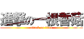 進撃の一根香菇 (attack on titan)