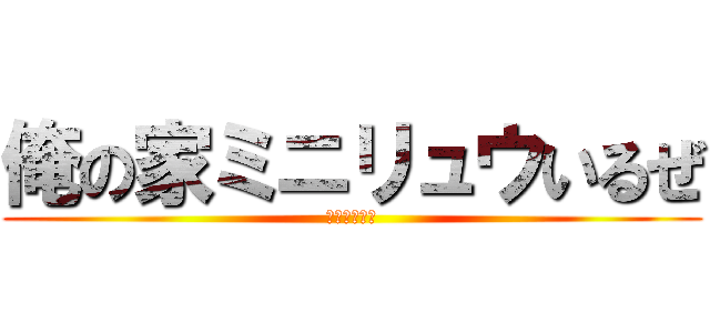 俺の家ミニリュウいるぜ (だから来いよ)