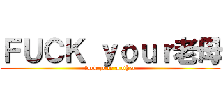 ＦＵＣＫ ｙｏｕｒ老母 (fuck your mother)