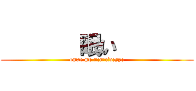        眠い        (omae mo nemuidesyo)